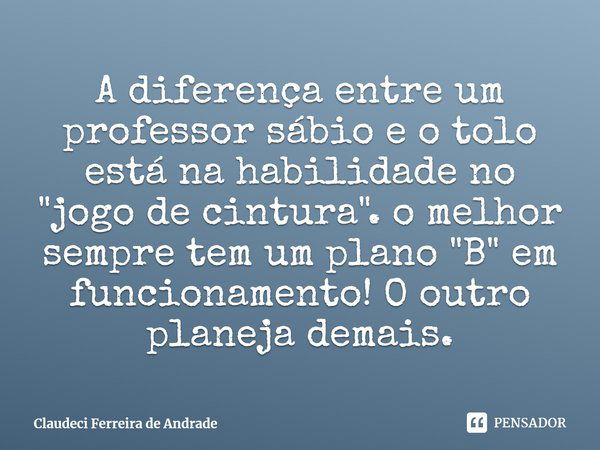 ⁠A diferença entre um professor sábio e o tolo está na habilidade no "jogo de cintura". o melhor sempre tem um plano "B" em funcionamento! O... Frase de Claudeci Ferreira de Andrade.