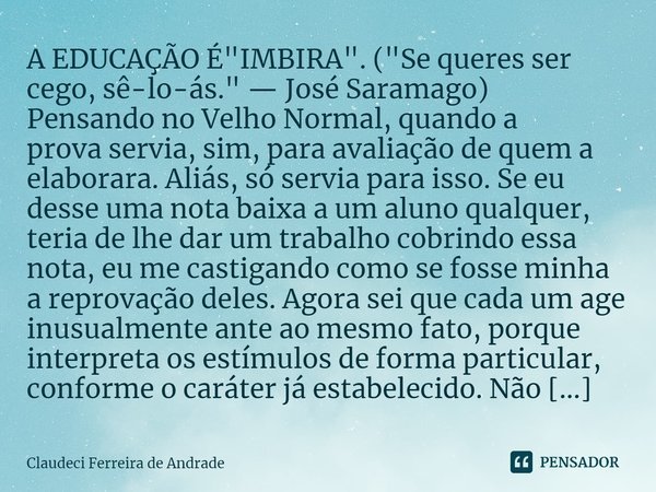 ⁠A EDUCAÇÃO É "IMBIRA". ("Se queres ser cego, sê-lo-ás." — José Saramago) Pensando no Velho Normal, quando a prova servia, sim, para avaliaç... Frase de Claudeci Ferreira de Andrade.