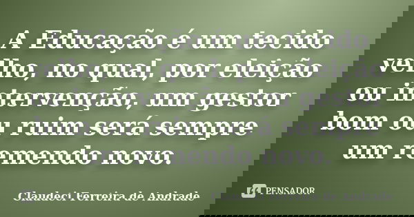 A Educação é um tecido velho, no qual, por eleição ou intervenção, um gestor bom ou ruim será sempre um remendo novo.... Frase de Claudeci Ferreira de Andrade.