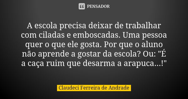 A escola precisa deixar de trabalhar com ciladas e emboscadas. Uma pessoa quer o que ele gosta. Por que o aluno não aprende a gostar da escola? Ou: "É a ca... Frase de Claudeci Ferreira de Andrade.