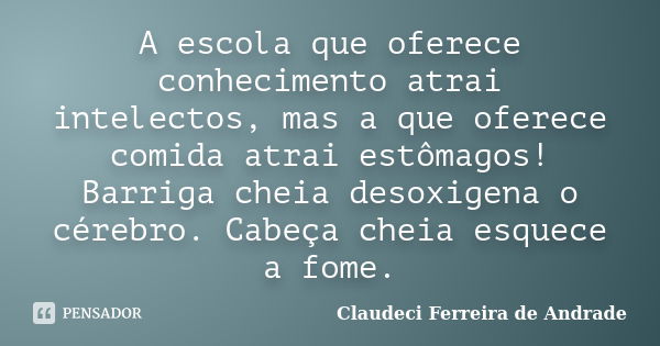 A escola que oferece conhecimento atrai intelectos, mas a que oferece comida atrai estômagos! Barriga cheia desoxigena o cérebro. Cabeça cheia esquece a fome.... Frase de Claudeci Ferreira de Andrade.