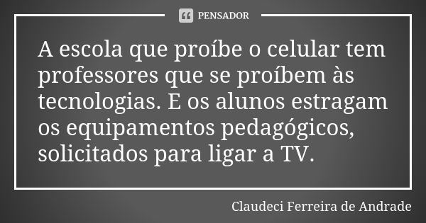 A escola que proíbe o celular tem professores que se proíbem às tecnologias. E os alunos estragam os equipamentos pedagógicos, solicitados para ligar a TV.... Frase de Claudeci Ferreira de Andrade.