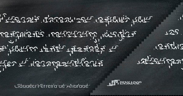 A escola tornou-se naquilo que os marginais merecem, justiça natural: quem bate apanha, e desemprego é incompetência.... Frase de Claudeci Ferreira de Andrade.
