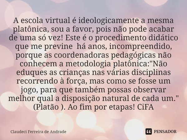 ⁠A escola virtual é ideologicamente a mesma platônica, sou a favor, pois não pode acabar de uma só vez! Este é o procedimento didático que me previne há anos, i... Frase de Claudeci Ferreira de Andrade.