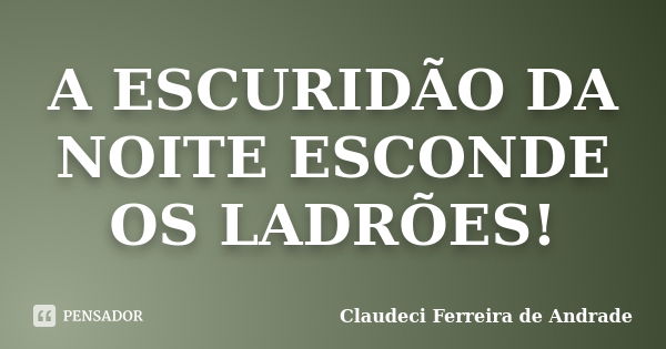 A ESCURIDÃO DA NOITE ESCONDE OS LADRÕES!... Frase de Claudeci Ferreira de Andrade.