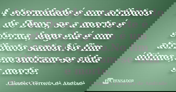 A eternidade é um atributo de Deus, se a morte é eterna, logo ela é um atributo santo.No fim último,encontram-se vida e morte.... Frase de Claudeci Ferreira de Andrade.