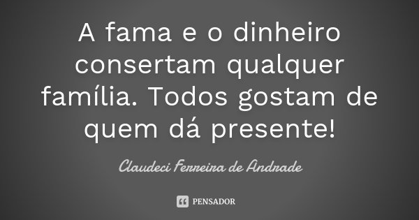 A fama e o dinheiro consertam qualquer família. Todos gostam de quem dá presente!... Frase de Claudeci Ferreira de Andrade.