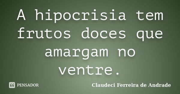 A hipocrisia tem frutos doces que amargam no ventre.... Frase de Claudeci Ferreira de Andrade.