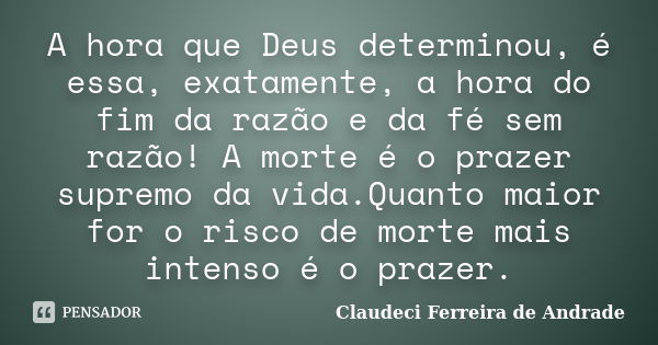 A hora que Deus determinou, é essa, exatamente, a hora do fim da razão e da fé sem razão! A morte é o prazer supremo da vida.Quanto maior for o risco de morte m... Frase de Claudeci Ferreira de Andrade.