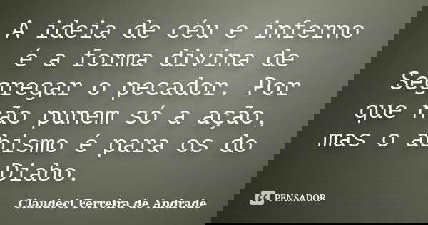 A ideia de céu e inferno é a forma divina de Segregar o pecador. Por que não punem só a ação, mas o abismo é para os do Diabo.... Frase de Claudeci Ferreira de Andrade.