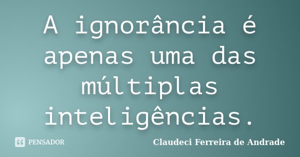 A ignorância é apenas uma das múltiplas inteligências.... Frase de Claudeci Ferreira de Andrade.