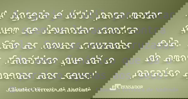 A igreja é útil para matar quem se levantar contra ela. São as novas cruzadas do amor fanático que dá o paraíso apenas aos seus!... Frase de Claudeci Ferreira de Andrade.