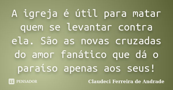 A igreja é útil para matar quem se levantar contra ela. São as novas cruzadas do amor fanático que dá o paraíso apenas aos seus!... Frase de Claudeci Ferreira de Andrade.