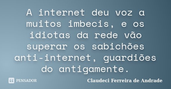 A internet deu voz a muitos imbecis, e os idiotas da rede vão superar os sabichões anti-internet, guardiões do antigamente.... Frase de Claudeci Ferreira de Andrade.