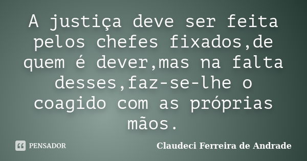 A justiça deve ser feita pelos chefes fixados,de quem é dever,mas na falta desses,faz-se-lhe o coagido com as próprias mãos.... Frase de Claudeci Ferreira de Andrade.