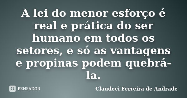 A lei do menor esforço é real e prática do ser humano em todos os setores, e só as vantagens e propinas podem quebrá-la.... Frase de Claudeci Ferreira de Andrade.