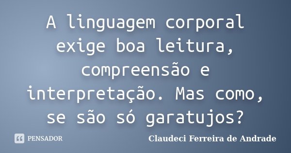 A linguagem corporal exige boa leitura, compreensão e interpretação. Mas como, se são só garatujos?... Frase de Claudeci Ferreira de Andrade.