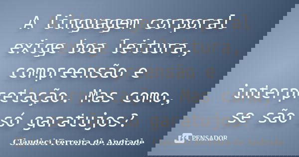 A linguagem corporal exige boa leitura, compreensão e interpretação. Mas como, se são só garatujos?... Frase de Claudeci Ferreira de Andrade.