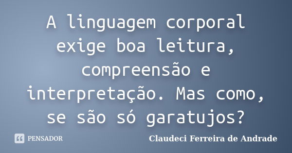 A linguagem corporal exige boa leitura, compreensão e interpretação. Mas como, se são só garatujos?... Frase de Claudeci Ferreira de Andrade.