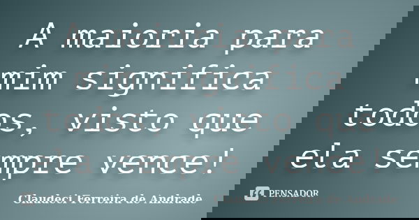 A maioria para mim significa todos, visto que ela sempre vence!... Frase de Claudeci Ferreira de Andrade.