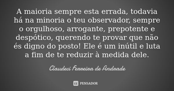 A maioria sempre esta errada, todavia há na minoria o teu observador, sempre o orgulhoso, arrogante, prepotente e despótico, querendo te provar que não és digno... Frase de Claudeci Ferreira de Andrade.