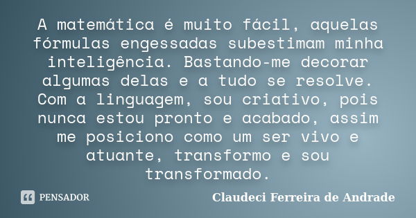 A matemática é muito fácil, aquelas fórmulas engessadas subestimam minha inteligência. Bastando-me decorar algumas delas e a tudo se resolve. Com a linguagem, s... Frase de Claudeci Ferreira de Andrade.