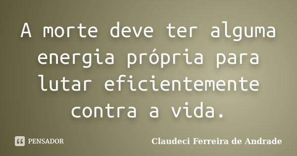 A morte deve ter alguma energia própria para lutar eficientemente contra a vida.... Frase de Claudeci Ferreira de Andrade.