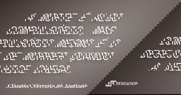 A MORTE É ALGO COMPULSÓRIO, MAS COMPULSÓRIO MESMO É O DESEJO DE MORRER QUANDO A VELHICE CHEGA.... Frase de Claudeci Ferreira de Andrade.