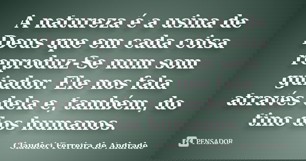A natureza é a usina de Deus que em cada coisa reproduz-Se num som guiador. Ele nos fala através dela e, também, do tino dos humanos.... Frase de Claudeci Ferreira de Andrade.
