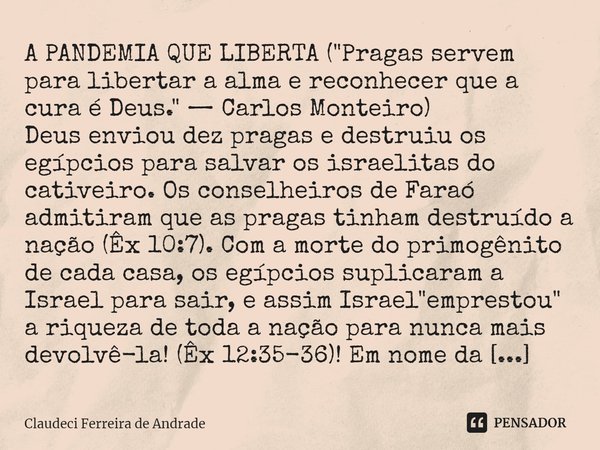 A PANDEMIA QUE LIBERTA ("Pragas servem para libertar a alma e reconhecer que a cura é Deus." — Carlos Monteiro) Deus enviou dez pragas e destruiu os ... Frase de Claudeci Ferreira de Andrade.