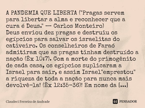 ⁠A PANDEMIA QUE LIBERTA ("Pragas servem para libertar a alma e reconhecer que a cura é Deus." — Carlos Monteiro) Deus enviou dez pragas e destruiu os ... Frase de Claudeci Ferreira de Andrade.