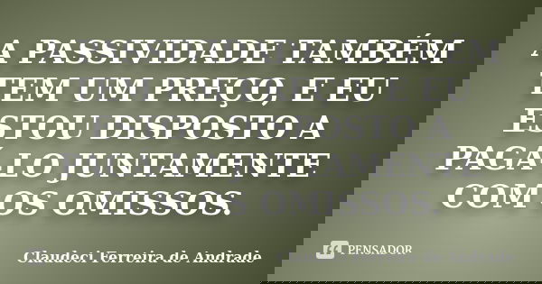 A PASSIVIDADE TAMBÉM TEM UM PREÇO, E EU ESTOU DISPOSTO A PAGÁ-LO JUNTAMENTE COM OS OMISSOS.... Frase de Claudeci Ferreira de Andrade.
