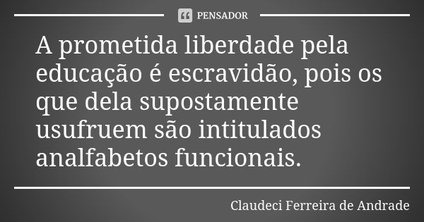 A prometida liberdade pela educação é escravidão, pois os que dela supostamente usufruem são intitulados analfabetos funcionais.... Frase de Claudeci Ferreira de Andrade.