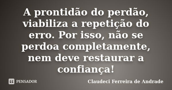 A prontidão do perdão, viabiliza a repetição do erro. Por isso, não se perdoa completamente, nem deve restaurar a confiança!... Frase de Claudeci Ferreira de Andrade.