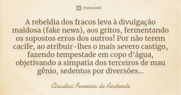 A rebeldia dos fracos leva à divulgação maldosa (fake news), aos gritos, fermentando os supostos erros dos outros! Por não terem cacife, ao atribuir-lhes o mais... Frase de Claudeci Ferreira de Andrade.