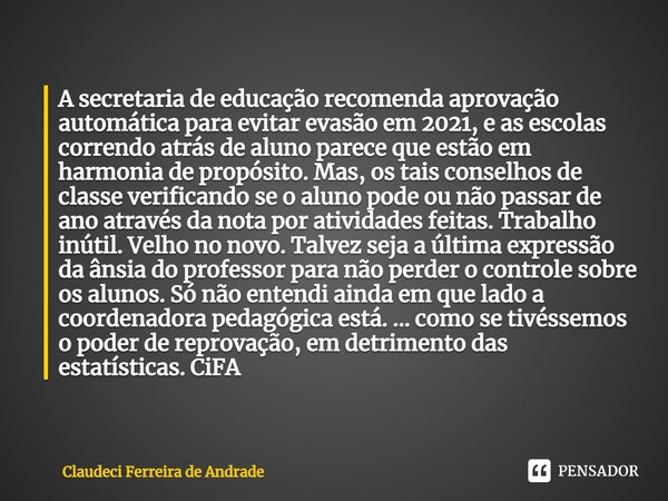 ⁠A secretaria de educação recomenda aprovação automática para evitar evasão em 2021, e as escolas correndo atrás de aluno parece que estão em harmonia de propós... Frase de Claudeci Ferreira de Andrade.