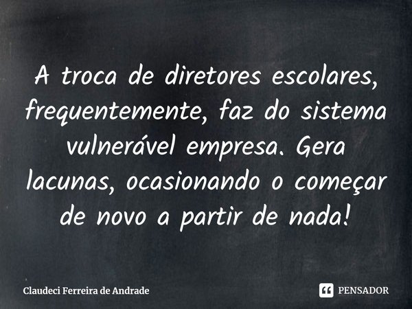 ⁠A troca de diretores escolares, frequentemente, faz do sistema vulnerável empresa. Gera lacunas, ocasionando o começar de novo a partir de nada!... Frase de Claudeci Ferreira de Andrade.