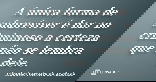 A única forma de sobreviver é dar ao criminoso a certeza que não se lembra dele.... Frase de Claudeci Ferreira de Andrade.