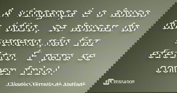 A vingança é o abuso do ódio, se abusar do veneno,não faz efeito. É para se comer frio!... Frase de Claudeci Ferreira de Andrade.