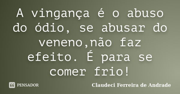 A vingança é o abuso do ódio, se abusar do veneno,não faz efeito. É para se comer frio!... Frase de Claudeci Ferreira de Andrade.