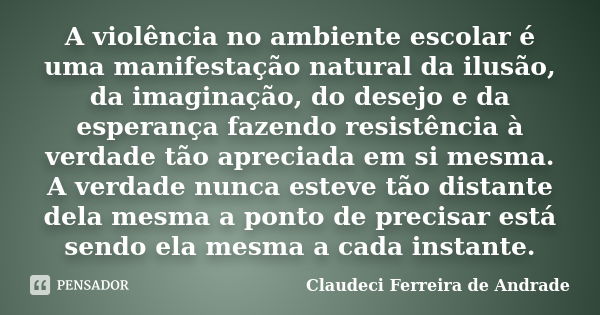 A violência no ambiente escolar é uma manifestação natural da ilusão, da imaginação, do desejo e da esperança fazendo resistência à verdade tão apreciada em si ... Frase de Claudeci Ferreira de Andrade.