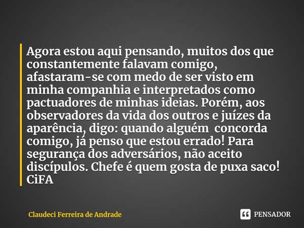 Agora estou aqui pensando, muitos dos que constantemente falavam comigo, afastaram-se com medo de ser visto em minha companhia e interpretados como pactuadores... Frase de Claudeci Ferreira de Andrade.