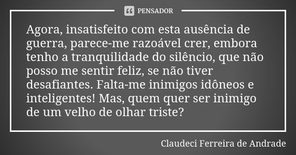 Agora, insatisfeito com esta ausência de guerra, parece-me razoável crer, embora tenho a tranquilidade do silêncio, que não posso me sentir feliz, se não tiver ... Frase de Claudeci Ferreira de Andrade.