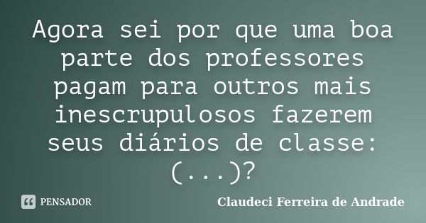 Agora sei por que uma boa parte dos professores pagam para outros mais inescrupulosos fazerem seus diários de classe:(...)?... Frase de Claudeci Ferreira de Andrade.