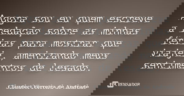 Agora sou eu quem escreve a redação sobre as minhas férias para mostrar que viajei, amenizando meus sentimentos de lesado.... Frase de Claudeci Ferreira de Andrade.