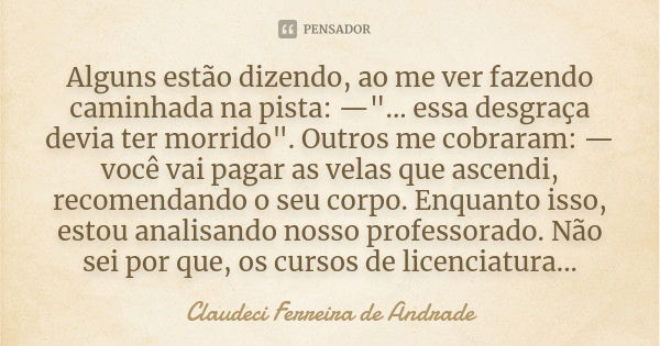 Alguns estão dizendo, ao me ver fazendo caminhada na pista: —"... essa desgraça devia ter morrido". Outros me cobraram: — você vai pagar as velas que ... Frase de Claudeci Ferreira de Andrade.