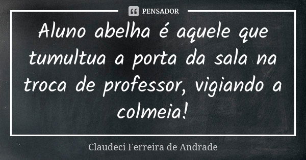 Aluno abelha é aquele que tumultua a porta da sala na troca de professor, vigiando a colmeia!... Frase de Claudeci Ferreira de Andrade.