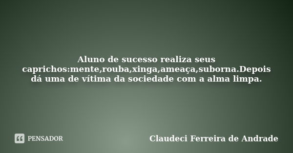 Aluno de sucesso realiza seus caprichos:mente,rouba,xinga,ameaça,suborna.Depois dá uma de vítima da sociedade com a alma limpa.... Frase de Claudeci Ferreira de Andrade.