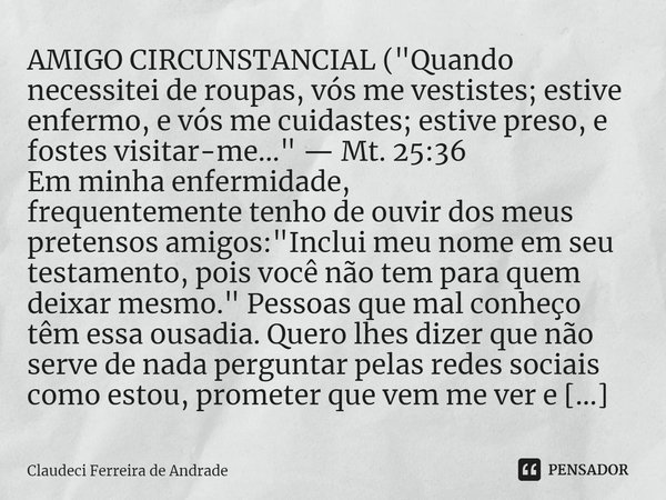 ⁠AMIGO CIRCUNSTANCIAL ("Quando necessitei de roupas, vós me vestistes; estive enfermo, e vós me cuidastes; estive preso, e fostes visitar-me..." — Mt.... Frase de Claudeci Ferreira de Andrade.