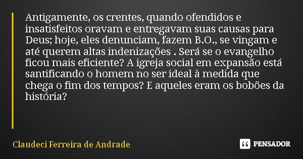 Antigamente, os crentes, quando ofendidos e insatisfeitos oravam e entregavam suas causas para Deus; hoje, eles denunciam, fazem B.O., se vingam e até querem al... Frase de Claudeci Ferreira de Andrade.